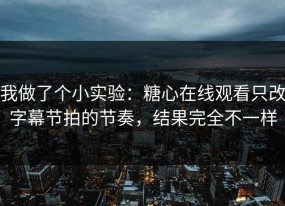 我做了个小实验：糖心在线观看只改字幕节拍的节奏，结果完全不一样